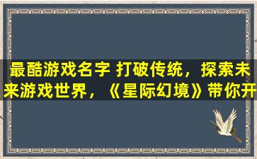 最酷游戏名字 打破传统，探索未来游戏世界，《星际幻境》带你开启最具创意的冒险之旅！